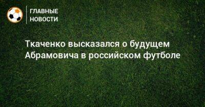 Ткаченко высказался о будущем Абрамовича в российском футболе