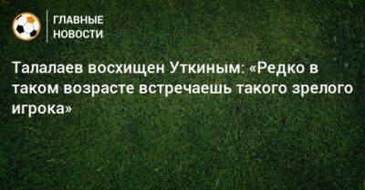 Талалаев восхищен Уткиным: «Редко в таком возрасте встречаешь такого зрелого игрока»