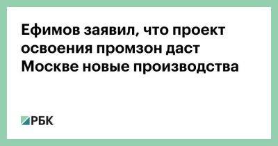 Ефимов заявил, что проект освоения промзон даст Москве новые производства