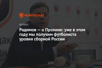 Радимов — о Прохине: уже в этом году мы получим футболиста уровня сборной России