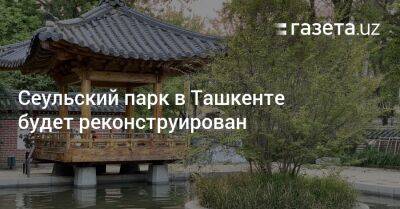 Сеульский парк в Ташкенте будет реконструирован
