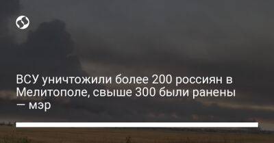 ВСУ уничтожили более 200 россиян в Мелитополе, свыше 300 были ранены — мэр