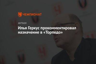 Илья Геркус прокомментировал назначение в «Торпедо»