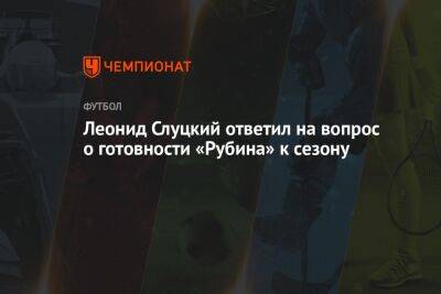 Леонид Слуцкий ответил на вопрос о готовности «Рубина» к сезону