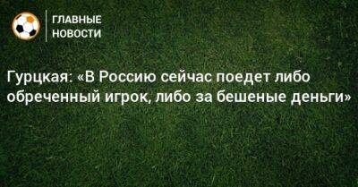 Гурцкая: «В Россию сейчас поедет либо обреченный игрок, либо за бешеные деньги»