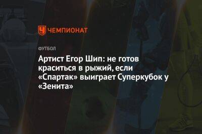 Артист Егор Шип: не готов краситься в рыжий, если «Спартак» выиграет Суперкубок у «Зенита»