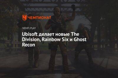 Ubisoft делает новые The Division, Rainbow Six и Ghost Recon