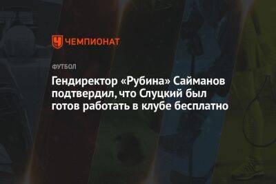 Гендиректор «Рубина» Сайманов подтвердил, что Слуцкий был готов работать в клубе бесплатно