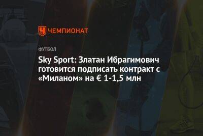 Златан Ибрагимович - Sky Sport: Златан Ибрагимович готовится подписать контракт с «Миланом» на € 1-1,5 млн - championat.com - Италия