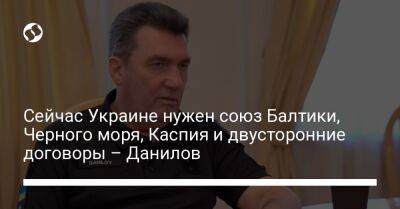 Сейчас Украине нужен союз Балтики, Черного моря, Каспия и двусторонние договоры – Данилов