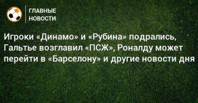 Игроки «Динамо» и «Рубина» подрались, Гальтье возглавил «ПСЖ», Роналду может перейти в «Барселону» и другие новости дня