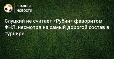 Слуцкий не считает «Рубин» фаворитом ФНЛ, несмотря на самый дорогой состав в турнире