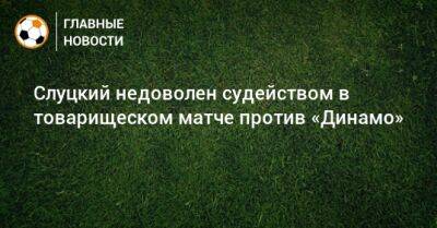 Слуцкий недоволен судейством в товарищеском матче против «Динамо»