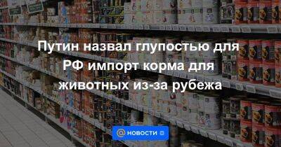 Путин назвал глупостью для РФ импорт корма для животных из-за рубежа