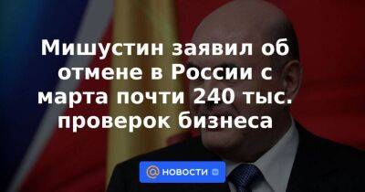 Мишустин заявил об отмене в России с марта почти 240 тыс. проверок бизнеса