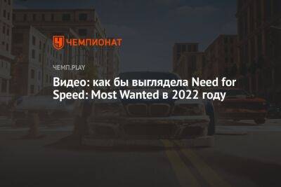 Видео: как бы выглядела Need for Speed: Most Wanted в 2022 году
