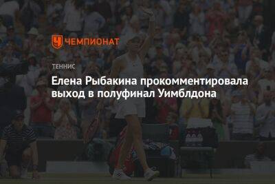 Елена Рыбакина прокомментировала выход в полуфинал Уимблдона