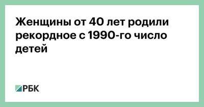 Женщины от 40 лет родили рекордное с 1990-го число детей