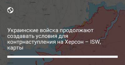 Украинские войска продолжают создавать условия для контрнаступления на Херсон – ISW, карты