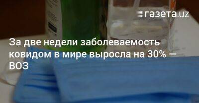 За две недели заболеваемость ковидом в мире выросла на 30% — ВОЗ