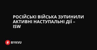 Російські війська зупинили активні наступальні дії – ISW - bykvu.com - Украина - Росія - місто Лисичанськ - Twitter - Facebook