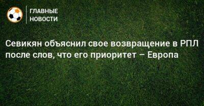 Эдгар Севикян - Севикян объяснил свое возвращение в РПЛ после слов, что его приоритет – Европа - bombardir.ru - Испания