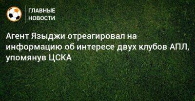 Агент Языджи отреагировал на информацию об интересе двух клубов АПЛ, упомянув ЦСКА