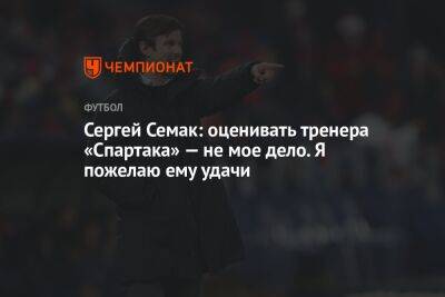 Сергей Семак: оценивать тренера «Спартака» — не мое дело. Я пожелаю ему удачи