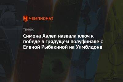 Симона Халеп назвала ключ к победе в грядущем полуфинале с Еленой Рыбакиной на Уимблдоне