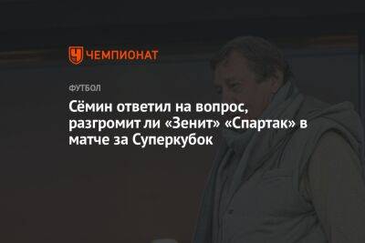 Сёмин ответил на вопрос, разгромит ли «Зенит» «Спартак» в матче за Суперкубок
