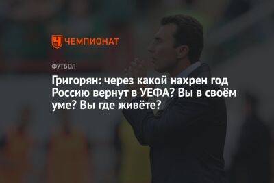 Григорян: через какой нахрен год Россию вернут в УЕФА? Вы в своём уме? Вы где живёте?