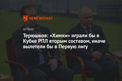 Терюшков: «Химки» играли бы в Кубке РПЛ вторым составом, иначе вылетели бы в Первую лигу