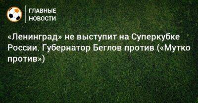 «Ленинград» не выступит на Суперкубке России. Губернатор Беглов против («Мутко против»)