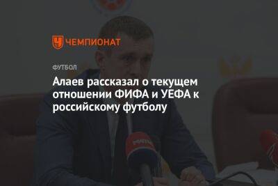 Алаев рассказал о текущем отношении ФИФА и УЕФА к российскому футболу