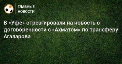 В «Уфе» отреагировали на новость о договоренности с «Ахматом» по трансферу Агаларова