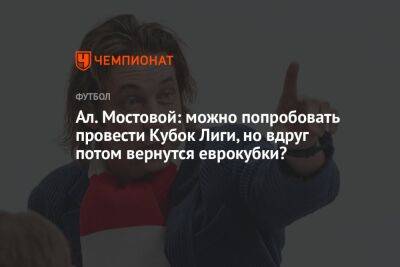 Ал. Мостовой: можно попробовать провести Кубок Лиги, но вдруг потом вернутся еврокубки?
