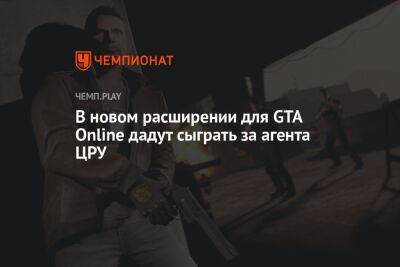 В новом расширении для GTA Online дадут сыграть за агента ЦРУ