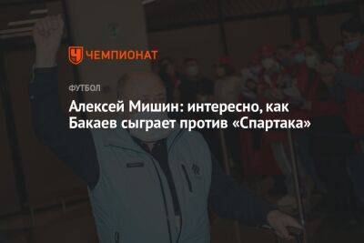Алексей Мишин: интересно, как Бакаев сыграет против «Спартака»