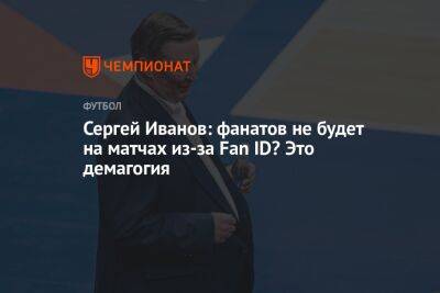 Сергей Иванов: фанатов не будет на матчах из-за Fan ID? Это демагогия