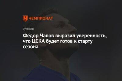 Фёдор Чалов выразил уверенность, что ЦСКА будет готов к старту сезона