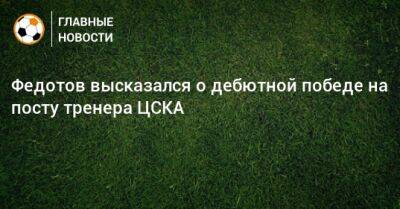 Федотов высказался о дебютной победе на посту тренера ЦСКА