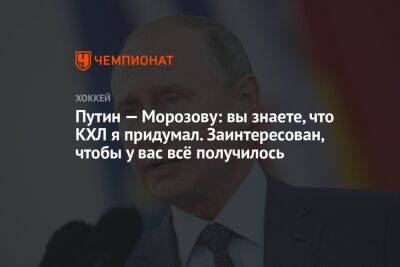 Путин — Морозову: вы знаете, что КХЛ я придумал. Заинтересован, чтобы у вас всё получилось