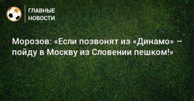 Морозов: «Если позвонят из «Динамо» – пойду в Москву из Словении пешком!»