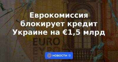 Еврокомиссия блокирует кредит Украине на €1,5 млрд