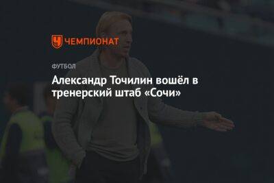 Александр Точилин - Александр Точилин вошёл в тренерский штаб «Сочи» - championat.com - Сочи