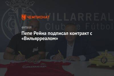 Пепе Рейна подписал контракт с «Вильярреалом» - championat.com - Англия - Германия - Испания