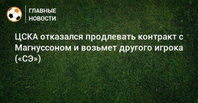ЦСКА отказался продлевать контракт с Магнуссоном и возьмет другого игрока («СЭ»)