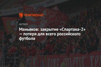 Маньяков: закрытие «Спартака-2» — потеря для всего российского футбола