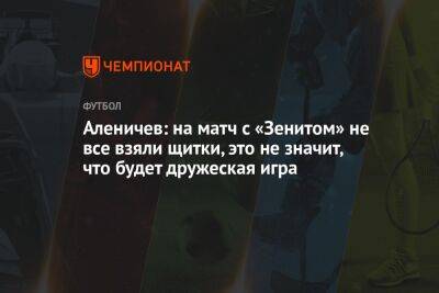 Аленичев: на матч с «Зенитом» не все взяли щитки, это не значит, что будет дружеская игра