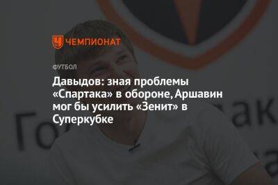 Давыдов: зная проблемы «Спартака» в обороне, Аршавин мог бы усилить «Зенит» в Суперкубке